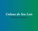 Coluna do Seu Luis — destaques da Política e Esporte