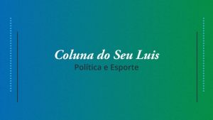 Coluna do Seu Luis — confira os destaques da política e esporte nesta quarta-feira (24/04)