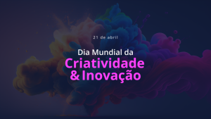 Dia Mundial da Criatividade e Inovação – 21 de abril
