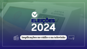 Eleições 2024: saiba quais são as implicações no rádio e na televisão